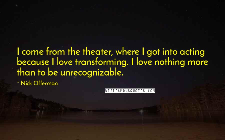 Nick Offerman Quotes: I come from the theater, where I got into acting because I love transforming. I love nothing more than to be unrecognizable.