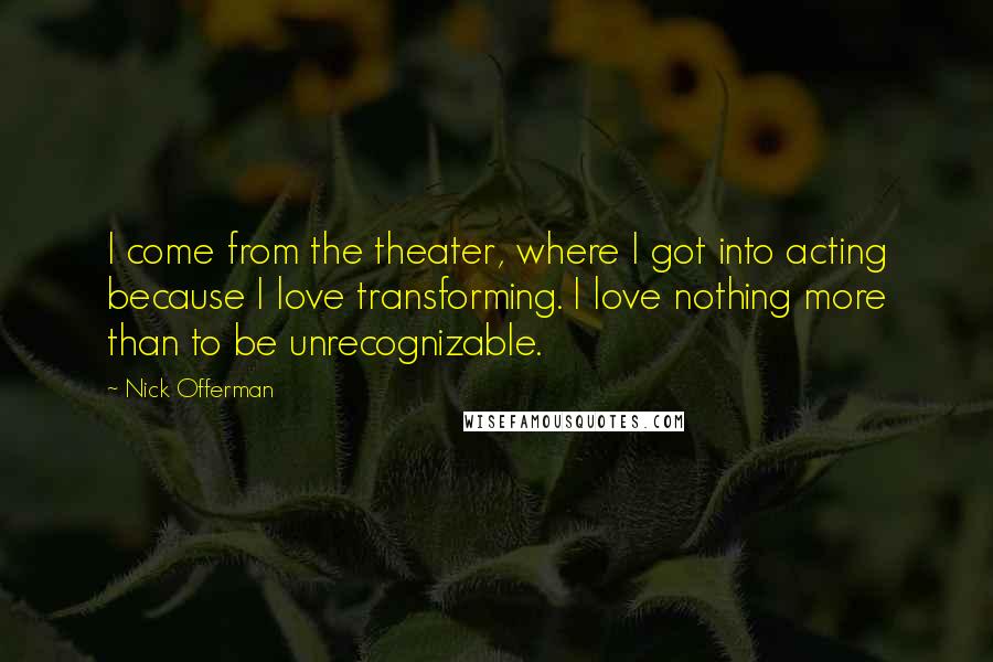 Nick Offerman Quotes: I come from the theater, where I got into acting because I love transforming. I love nothing more than to be unrecognizable.