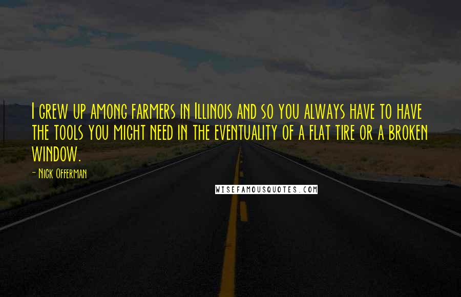 Nick Offerman Quotes: I grew up among farmers in Illinois and so you always have to have the tools you might need in the eventuality of a flat tire or a broken window.