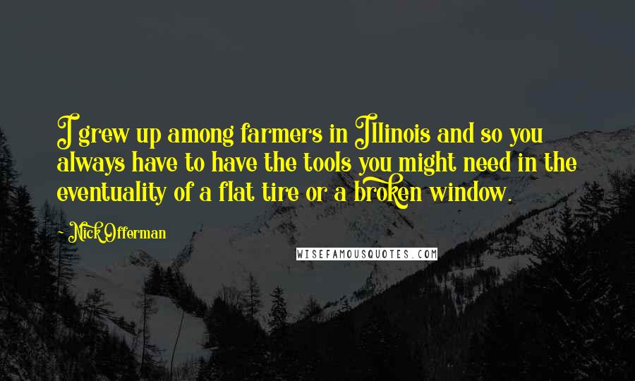 Nick Offerman Quotes: I grew up among farmers in Illinois and so you always have to have the tools you might need in the eventuality of a flat tire or a broken window.