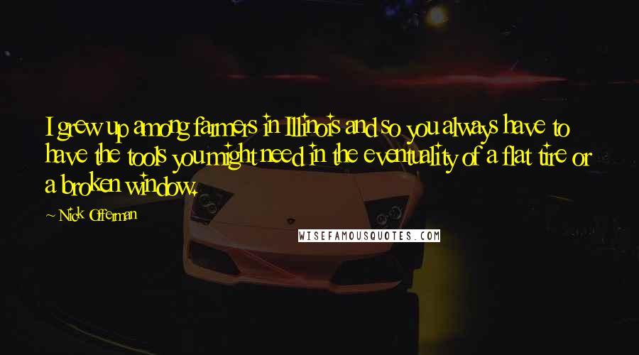 Nick Offerman Quotes: I grew up among farmers in Illinois and so you always have to have the tools you might need in the eventuality of a flat tire or a broken window.