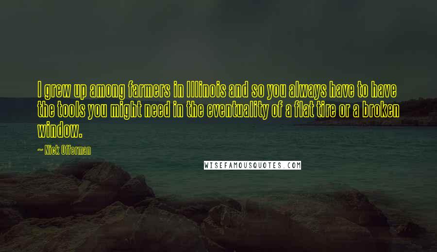 Nick Offerman Quotes: I grew up among farmers in Illinois and so you always have to have the tools you might need in the eventuality of a flat tire or a broken window.