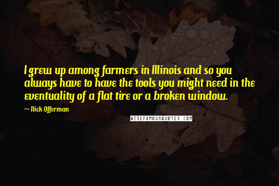 Nick Offerman Quotes: I grew up among farmers in Illinois and so you always have to have the tools you might need in the eventuality of a flat tire or a broken window.