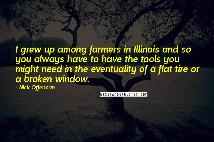 Nick Offerman Quotes: I grew up among farmers in Illinois and so you always have to have the tools you might need in the eventuality of a flat tire or a broken window.