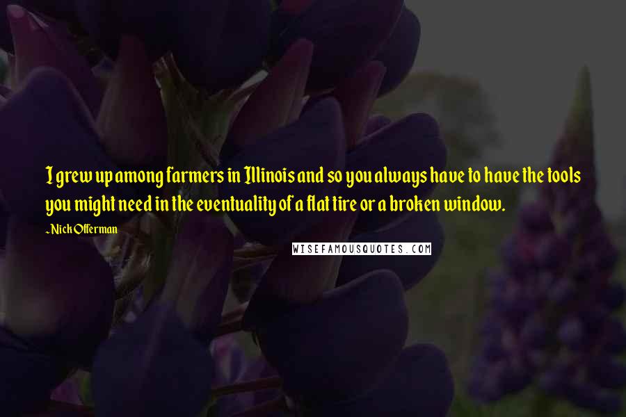 Nick Offerman Quotes: I grew up among farmers in Illinois and so you always have to have the tools you might need in the eventuality of a flat tire or a broken window.