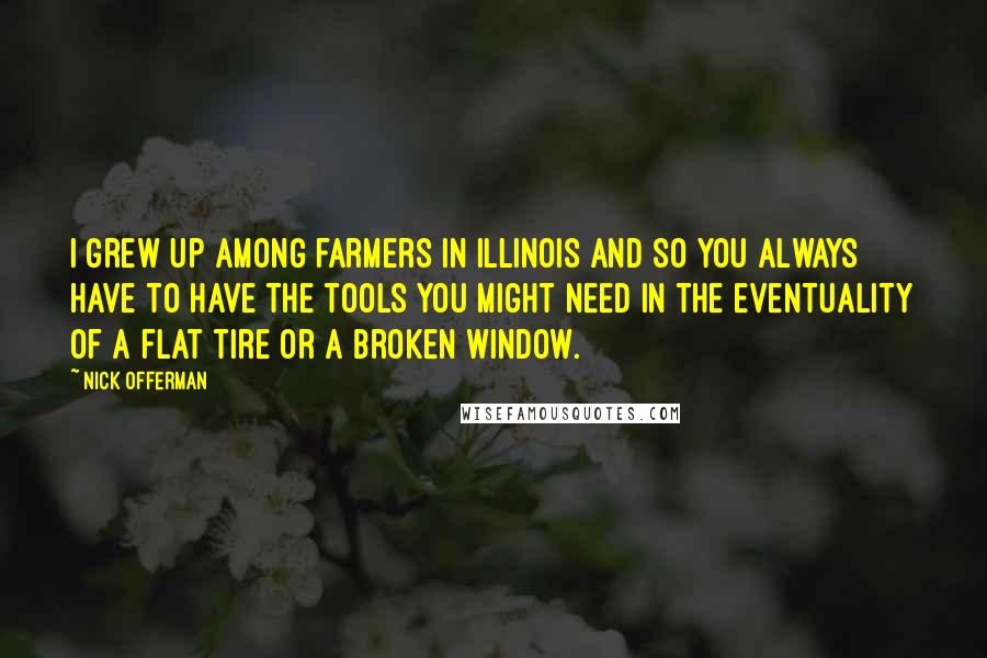 Nick Offerman Quotes: I grew up among farmers in Illinois and so you always have to have the tools you might need in the eventuality of a flat tire or a broken window.