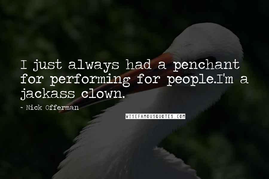 Nick Offerman Quotes: I just always had a penchant for performing for people.I'm a jackass clown.