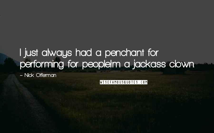 Nick Offerman Quotes: I just always had a penchant for performing for people.I'm a jackass clown.