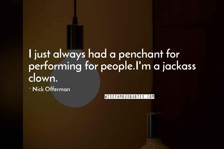 Nick Offerman Quotes: I just always had a penchant for performing for people.I'm a jackass clown.