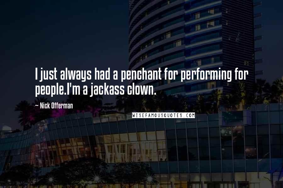 Nick Offerman Quotes: I just always had a penchant for performing for people.I'm a jackass clown.