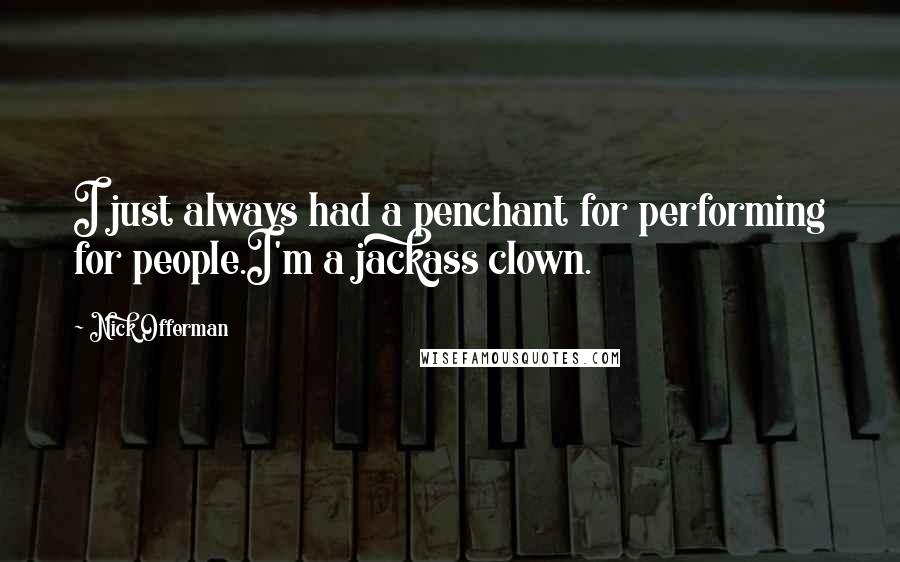 Nick Offerman Quotes: I just always had a penchant for performing for people.I'm a jackass clown.