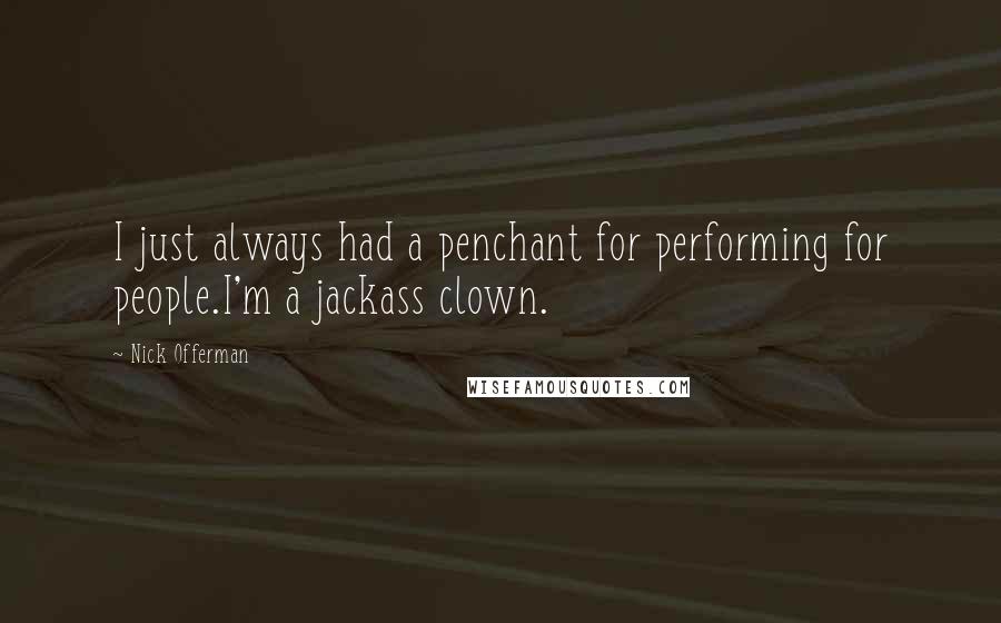 Nick Offerman Quotes: I just always had a penchant for performing for people.I'm a jackass clown.