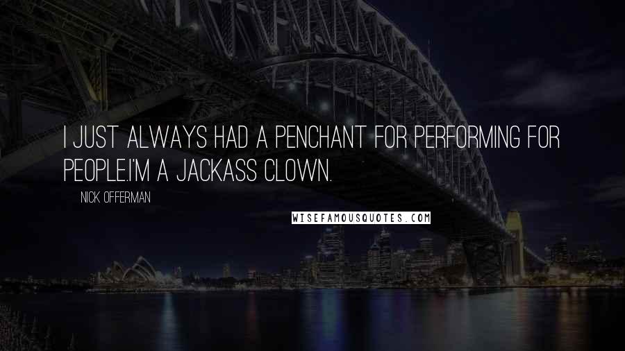 Nick Offerman Quotes: I just always had a penchant for performing for people.I'm a jackass clown.