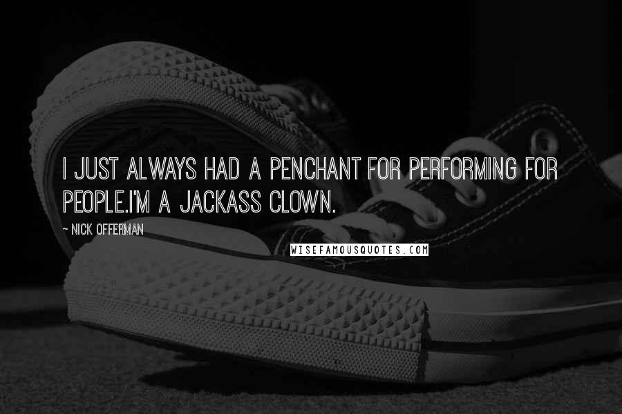 Nick Offerman Quotes: I just always had a penchant for performing for people.I'm a jackass clown.