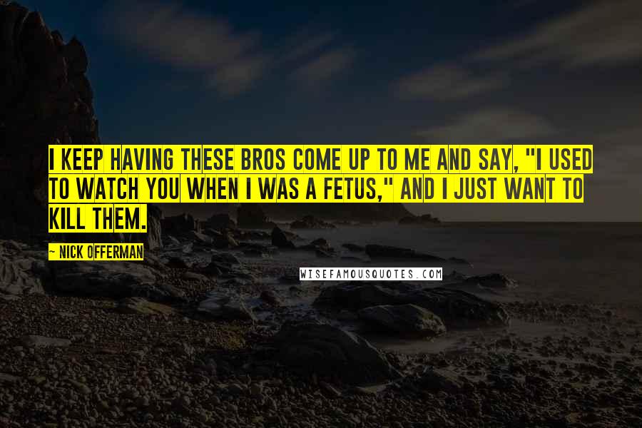 Nick Offerman Quotes: I keep having these bros come up to me and say, "I used to watch you when I was a fetus," and I just want to kill them.