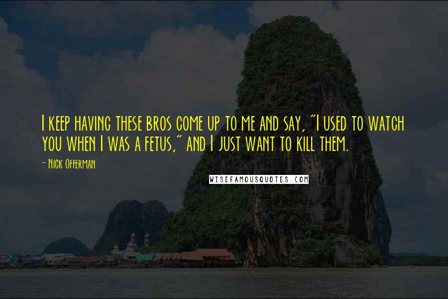 Nick Offerman Quotes: I keep having these bros come up to me and say, "I used to watch you when I was a fetus," and I just want to kill them.