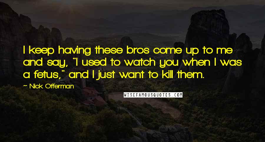 Nick Offerman Quotes: I keep having these bros come up to me and say, "I used to watch you when I was a fetus," and I just want to kill them.