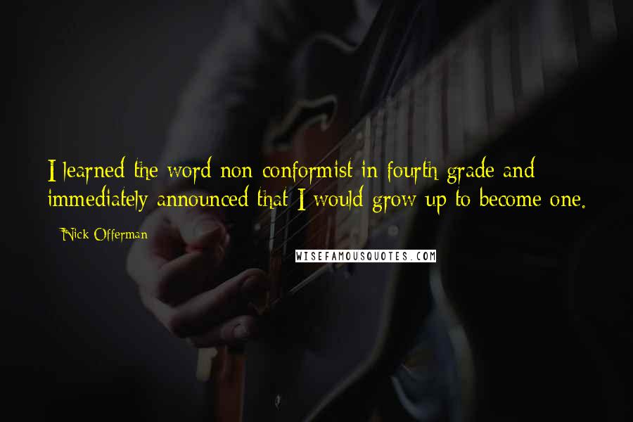 Nick Offerman Quotes: I learned the word non-conformist in fourth grade and immediately announced that I would grow up to become one.