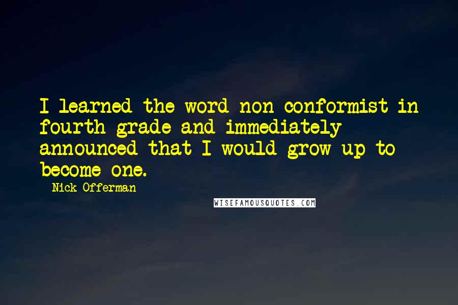 Nick Offerman Quotes: I learned the word non-conformist in fourth grade and immediately announced that I would grow up to become one.