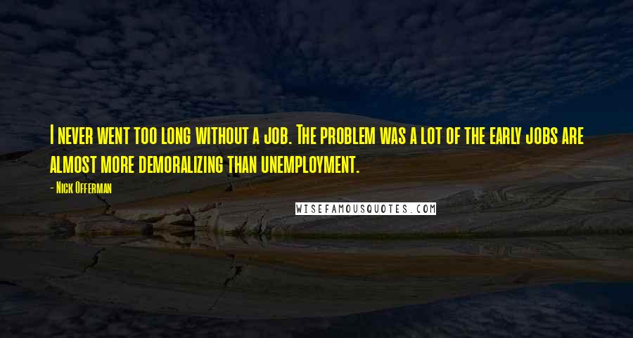 Nick Offerman Quotes: I never went too long without a job. The problem was a lot of the early jobs are almost more demoralizing than unemployment.