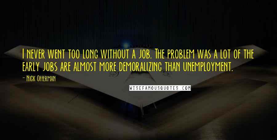 Nick Offerman Quotes: I never went too long without a job. The problem was a lot of the early jobs are almost more demoralizing than unemployment.