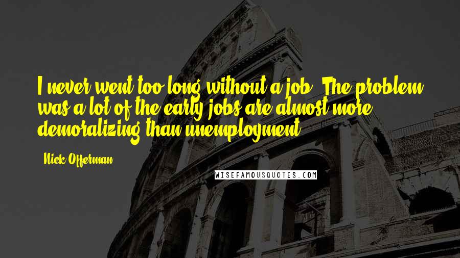 Nick Offerman Quotes: I never went too long without a job. The problem was a lot of the early jobs are almost more demoralizing than unemployment.