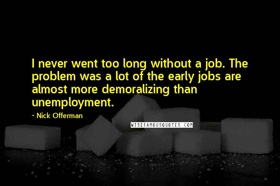 Nick Offerman Quotes: I never went too long without a job. The problem was a lot of the early jobs are almost more demoralizing than unemployment.