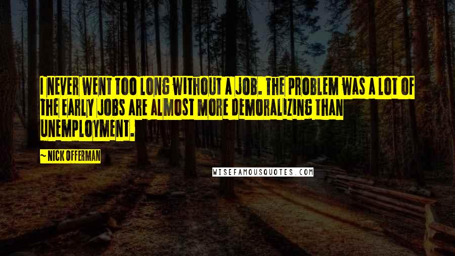 Nick Offerman Quotes: I never went too long without a job. The problem was a lot of the early jobs are almost more demoralizing than unemployment.