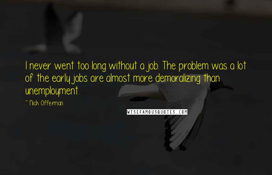 Nick Offerman Quotes: I never went too long without a job. The problem was a lot of the early jobs are almost more demoralizing than unemployment.