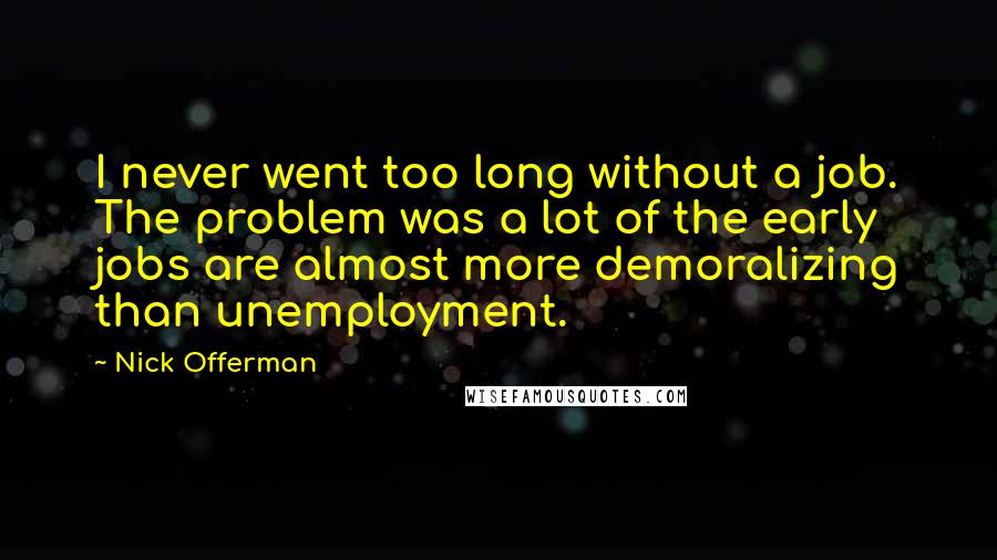 Nick Offerman Quotes: I never went too long without a job. The problem was a lot of the early jobs are almost more demoralizing than unemployment.