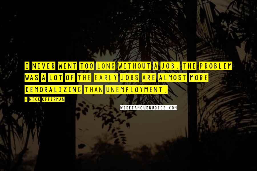 Nick Offerman Quotes: I never went too long without a job. The problem was a lot of the early jobs are almost more demoralizing than unemployment.