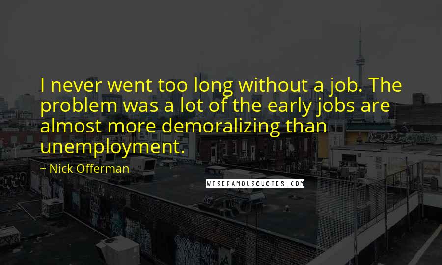 Nick Offerman Quotes: I never went too long without a job. The problem was a lot of the early jobs are almost more demoralizing than unemployment.