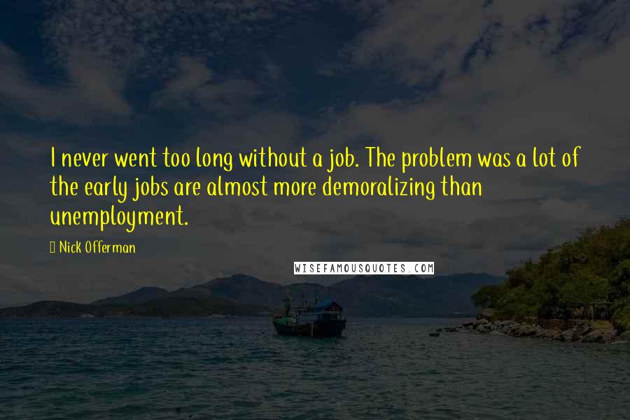 Nick Offerman Quotes: I never went too long without a job. The problem was a lot of the early jobs are almost more demoralizing than unemployment.