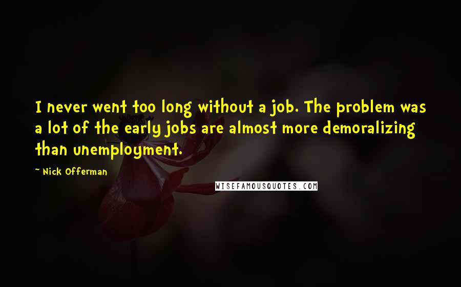 Nick Offerman Quotes: I never went too long without a job. The problem was a lot of the early jobs are almost more demoralizing than unemployment.