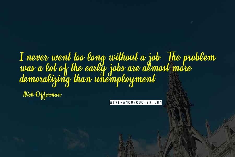 Nick Offerman Quotes: I never went too long without a job. The problem was a lot of the early jobs are almost more demoralizing than unemployment.