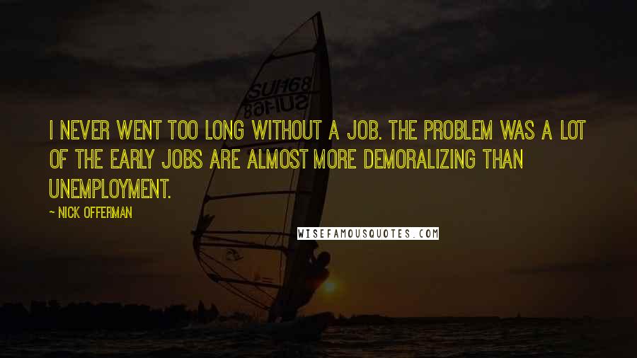 Nick Offerman Quotes: I never went too long without a job. The problem was a lot of the early jobs are almost more demoralizing than unemployment.