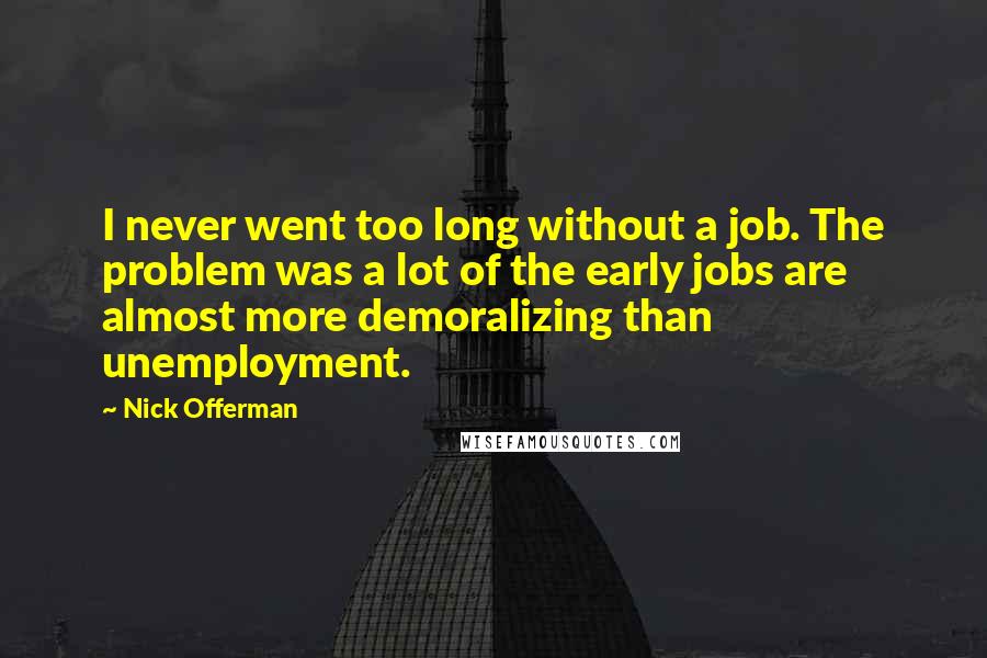 Nick Offerman Quotes: I never went too long without a job. The problem was a lot of the early jobs are almost more demoralizing than unemployment.