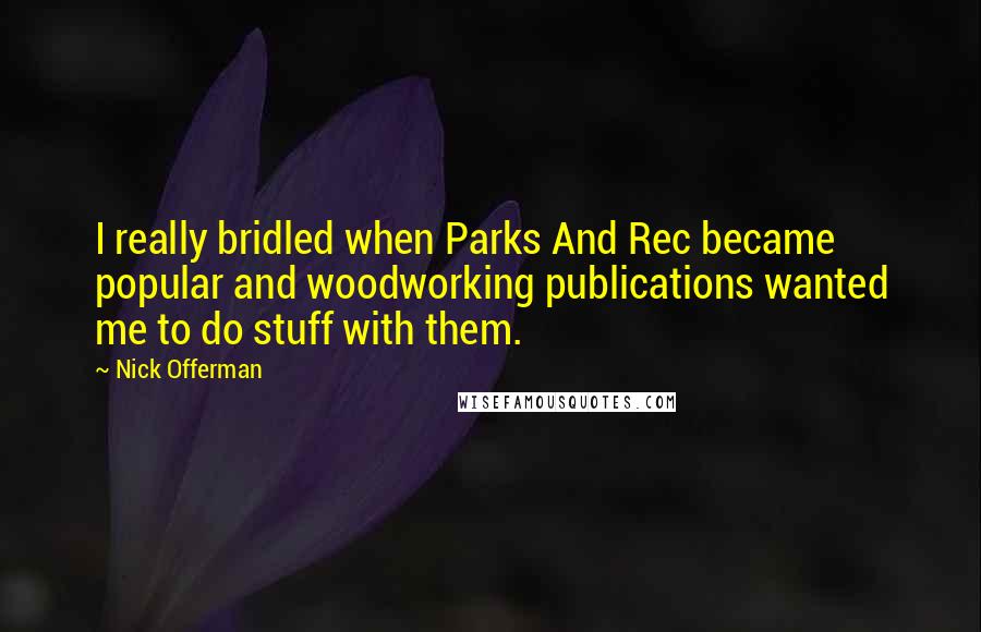 Nick Offerman Quotes: I really bridled when Parks And Rec became popular and woodworking publications wanted me to do stuff with them.