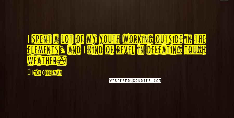 Nick Offerman Quotes: I spent a lot of my youth working outside in the elements, and I kind of revel in defeating tough weather.