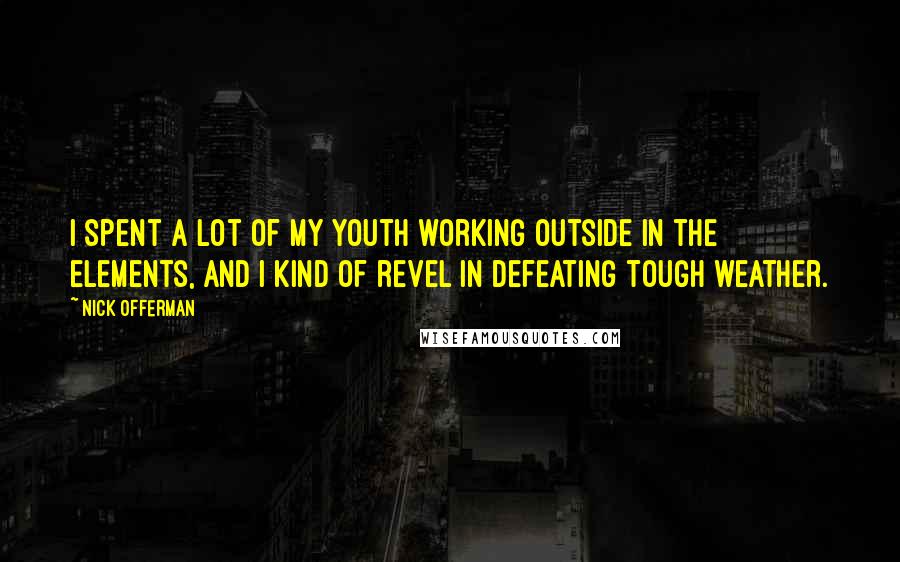 Nick Offerman Quotes: I spent a lot of my youth working outside in the elements, and I kind of revel in defeating tough weather.
