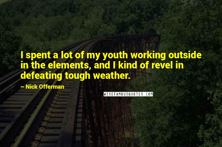 Nick Offerman Quotes: I spent a lot of my youth working outside in the elements, and I kind of revel in defeating tough weather.