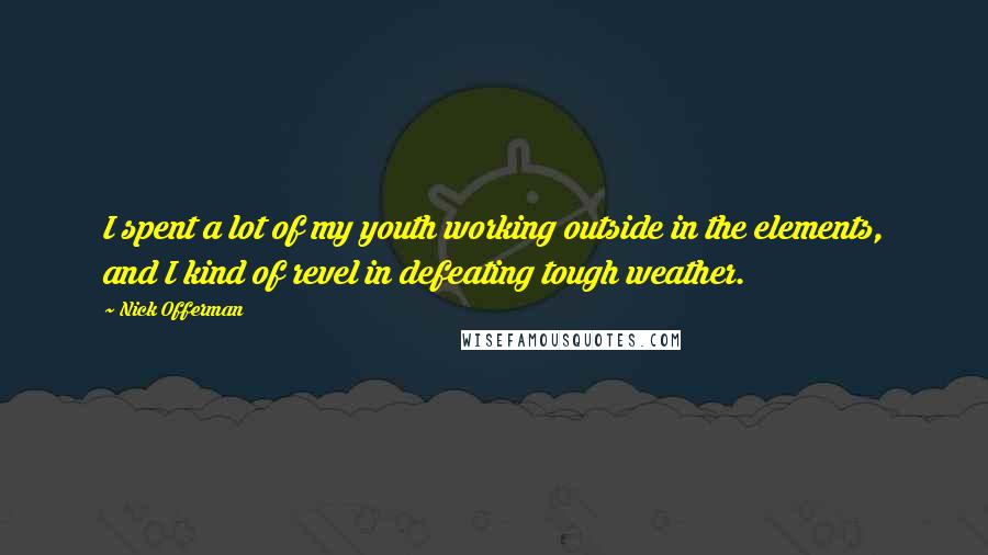 Nick Offerman Quotes: I spent a lot of my youth working outside in the elements, and I kind of revel in defeating tough weather.