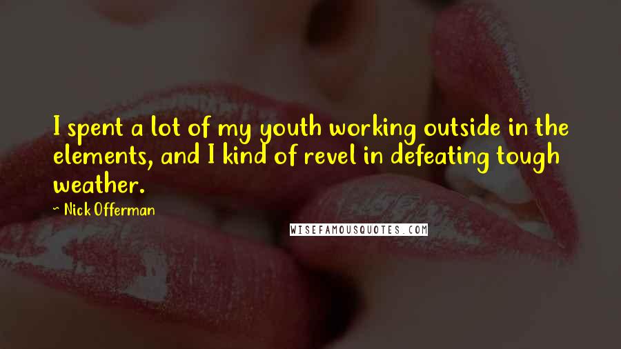 Nick Offerman Quotes: I spent a lot of my youth working outside in the elements, and I kind of revel in defeating tough weather.