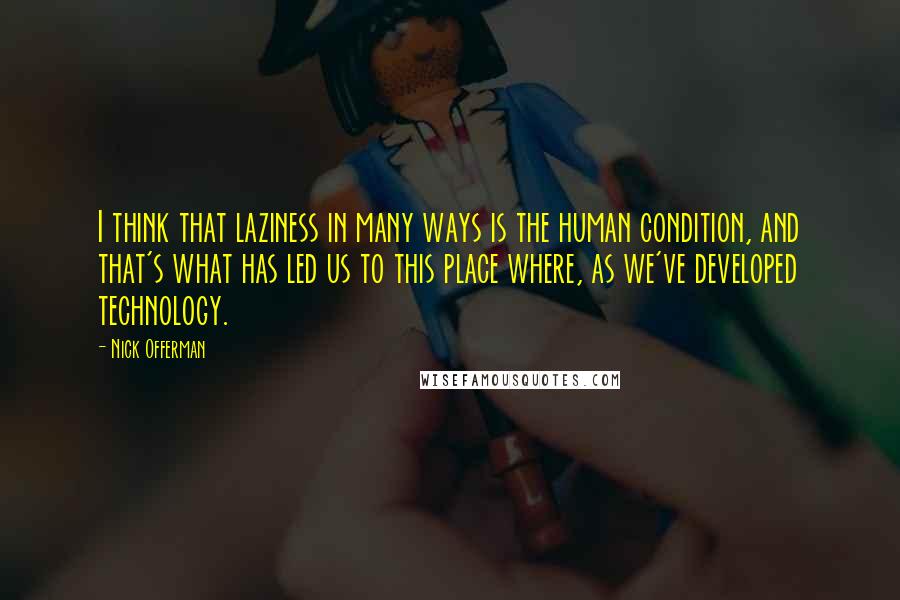 Nick Offerman Quotes: I think that laziness in many ways is the human condition, and that's what has led us to this place where, as we've developed technology.