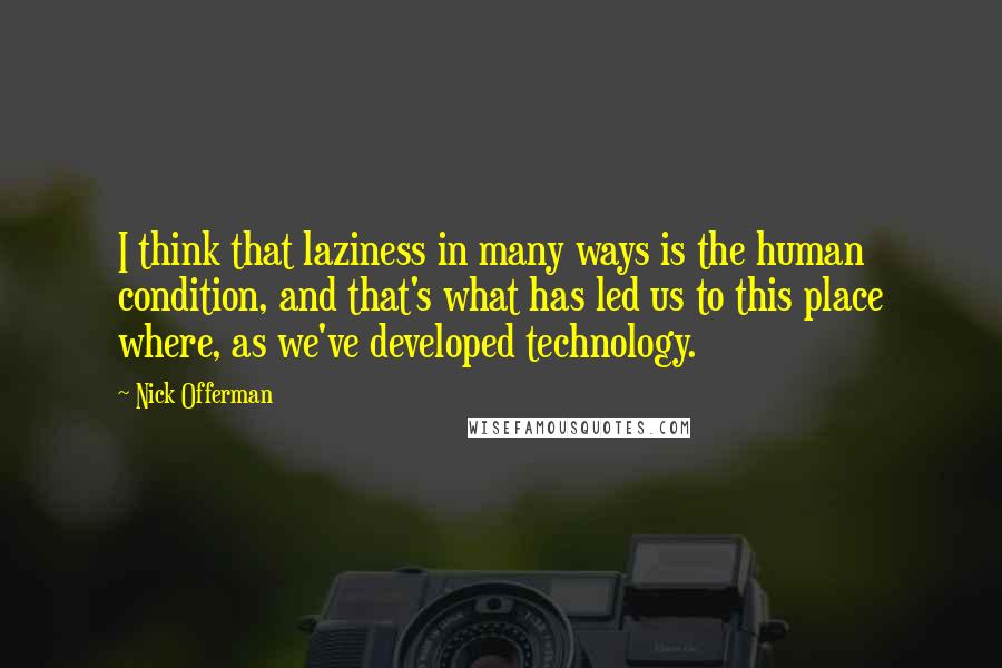 Nick Offerman Quotes: I think that laziness in many ways is the human condition, and that's what has led us to this place where, as we've developed technology.