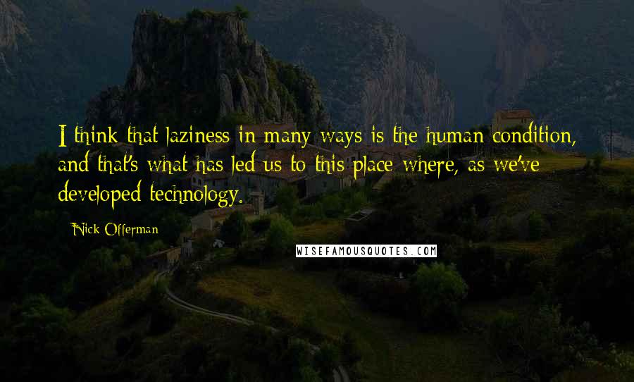 Nick Offerman Quotes: I think that laziness in many ways is the human condition, and that's what has led us to this place where, as we've developed technology.