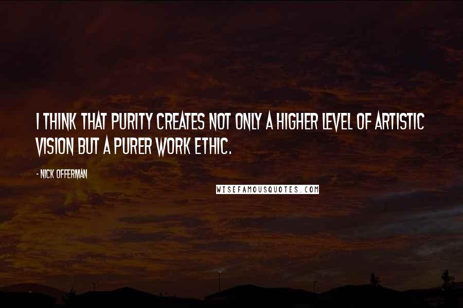 Nick Offerman Quotes: I think that purity creates not only a higher level of artistic vision but a purer work ethic.
