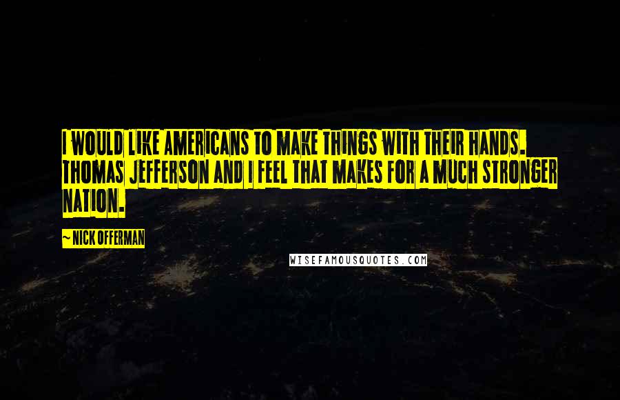 Nick Offerman Quotes: I would like Americans to make things with their hands. Thomas Jefferson and I feel that makes for a much stronger nation.