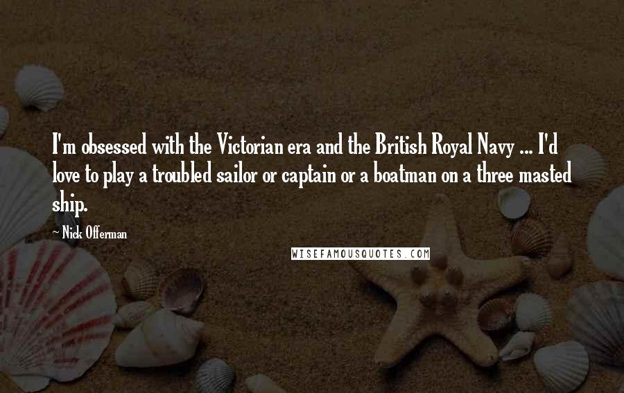 Nick Offerman Quotes: I'm obsessed with the Victorian era and the British Royal Navy ... I'd love to play a troubled sailor or captain or a boatman on a three masted ship.