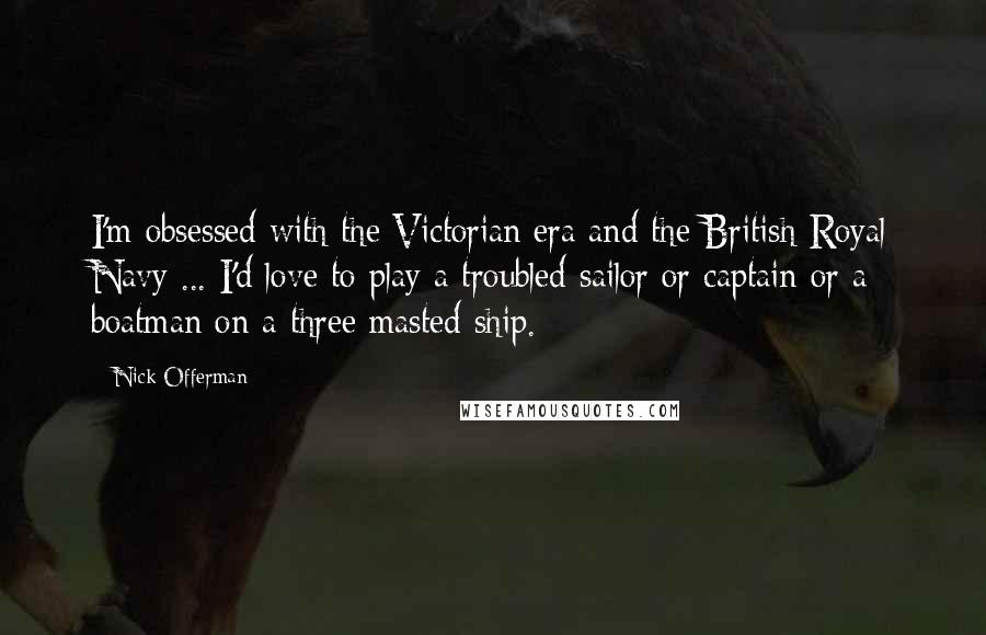 Nick Offerman Quotes: I'm obsessed with the Victorian era and the British Royal Navy ... I'd love to play a troubled sailor or captain or a boatman on a three masted ship.